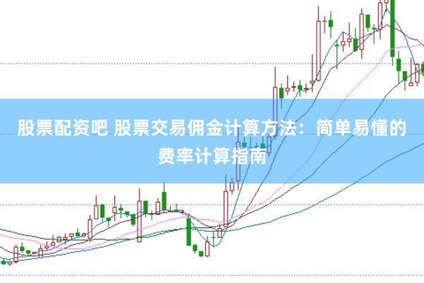 股票配资吧 股票交易佣金计算方法：简单易懂的费率计算指南