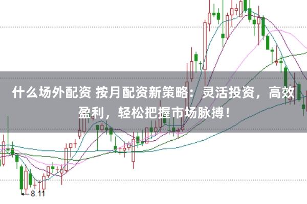 什么场外配资 按月配资新策略：灵活投资，高效盈利，轻松把握市场脉搏！