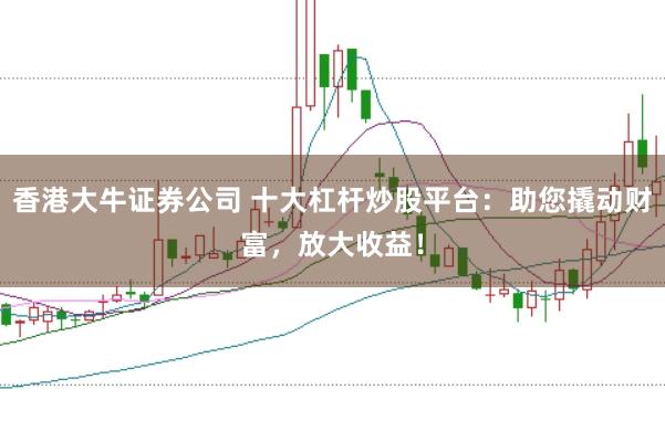 香港大牛证券公司 十大杠杆炒股平台：助您撬动财富，放大收益！