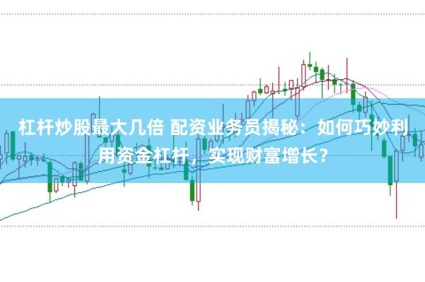 杠杆炒股最大几倍 配资业务员揭秘：如何巧妙利用资金杠杆，实现财富增长？
