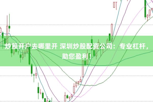 炒股开户去哪里开 深圳炒股配资公司：专业杠杆，助您盈利！
