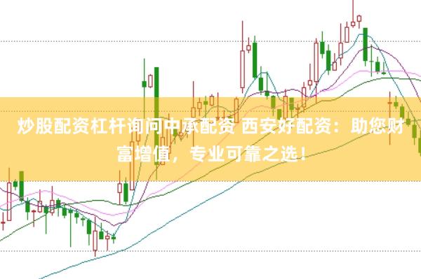 炒股配资杠杆询问中承配资 西安好配资：助您财富增值，专业可靠之选！