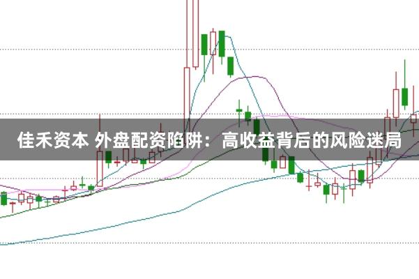 佳禾资本 外盘配资陷阱：高收益背后的风险迷局