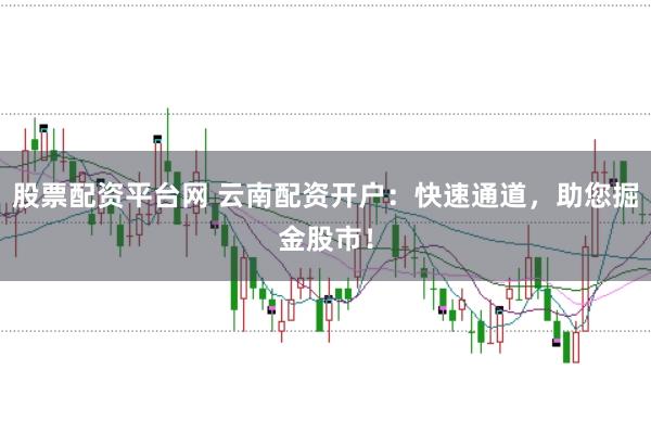 股票配资平台网 云南配资开户：快速通道，助您掘金股市！