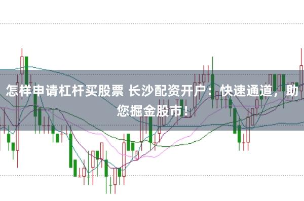怎样申请杠杆买股票 长沙配资开户：快速通道，助您掘金股市！