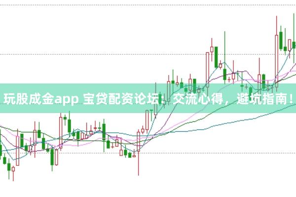 玩股成金app 宝贷配资论坛：交流心得，避坑指南！