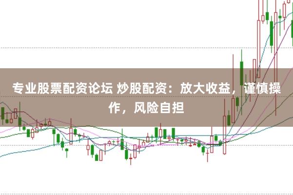 专业股票配资论坛 炒股配资：放大收益，谨慎操作，风险自担