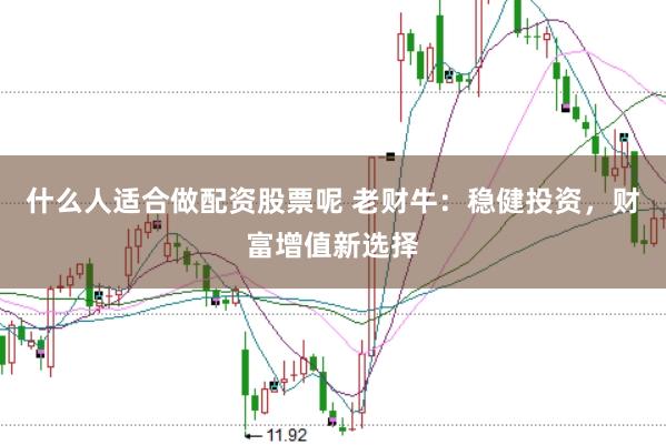 什么人适合做配资股票呢 老财牛：稳健投资，财富增值新选择
