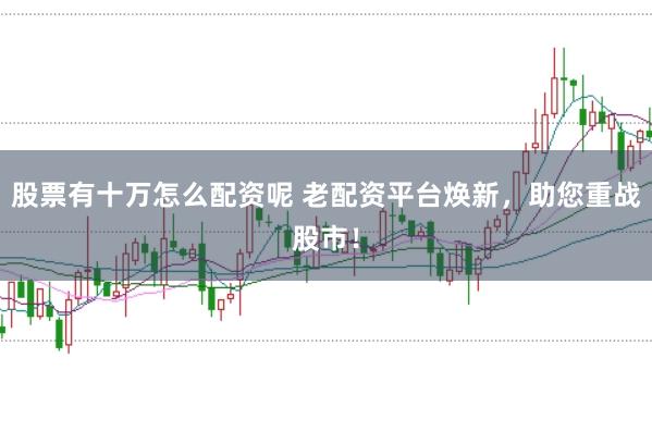 股票有十万怎么配资呢 老配资平台焕新，助您重战股市！