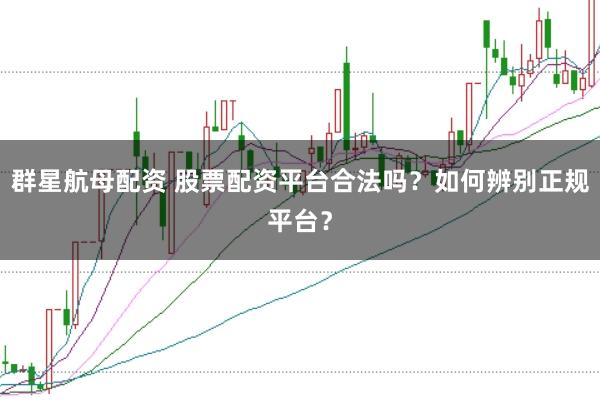 群星航母配资 股票配资平台合法吗？如何辨别正规平台？