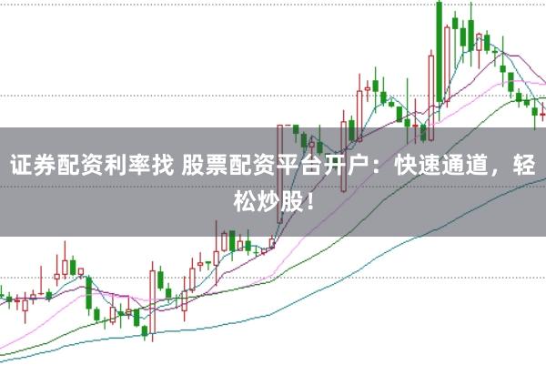 证券配资利率找 股票配资平台开户：快速通道，轻松炒股！