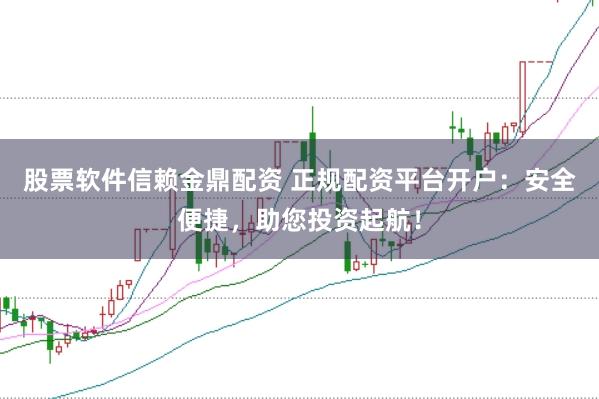 股票软件信赖金鼎配资 正规配资平台开户：安全便捷，助您投资起航！