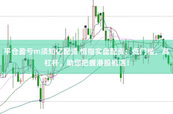 平仓盈亏m须知亿配资 恒指实盘配资：低门槛，高杠杆，助您把握港股机遇！