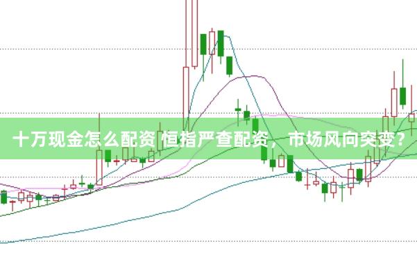 十万现金怎么配资 恒指严查配资，市场风向突变？