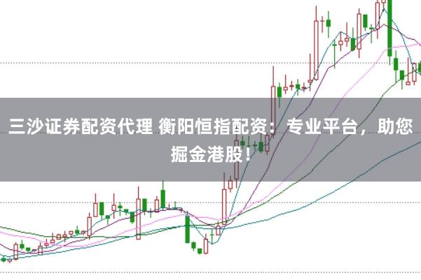 三沙证券配资代理 衡阳恒指配资：专业平台，助您掘金港股！
