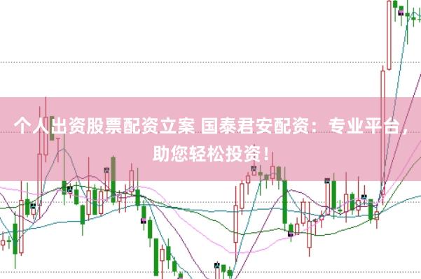 个人出资股票配资立案 国泰君安配资：专业平台，助您轻松投资！