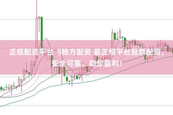 正规配资平台刂杨方配资 最正规平台股票配资，安全可靠，助您盈利！