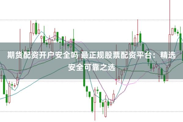 期货配资开户安全吗 最正规股票配资平台：精选安全可靠之选