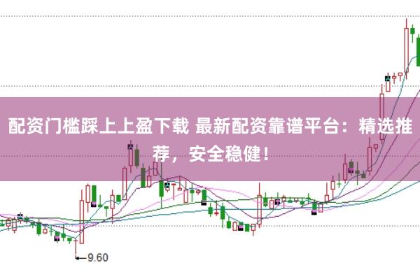 配资门槛踩上上盈下载 最新配资靠谱平台：精选推荐，安全稳健！