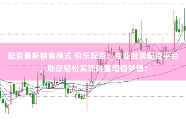 配资最新销售模式 伯乐配资：专业股票配资平台，助您轻松实现财富增值梦想！