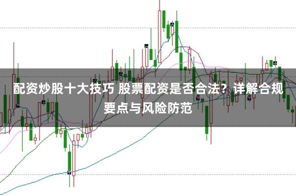 配资炒股十大技巧 股票配资是否合法？详解合规要点与风险防范
