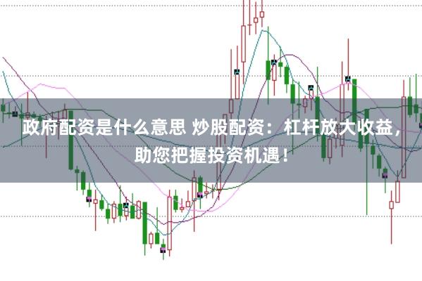 政府配资是什么意思 炒股配资：杠杆放大收益，助您把握投资机遇！