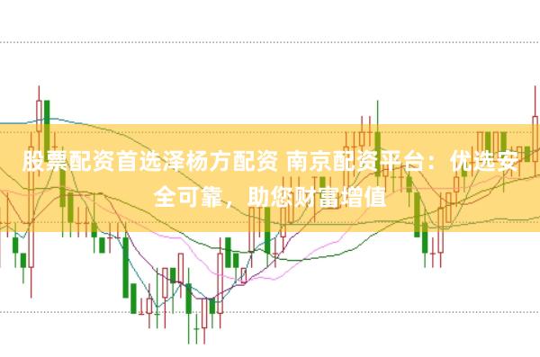 股票配资首选泽杨方配资 南京配资平台：优选安全可靠，助您财富增值