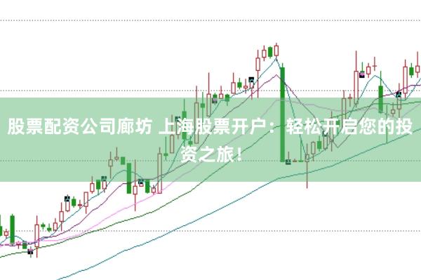 股票配资公司廊坊 上海股票开户：轻松开启您的投资之旅！