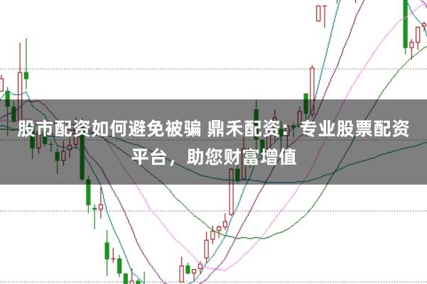 股市配资如何避免被骗 鼎禾配资：专业股票配资平台，助您财富增值