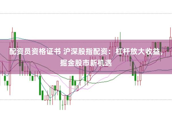 配资员资格证书 沪深股指配资：杠杆放大收益，掘金股市新机遇