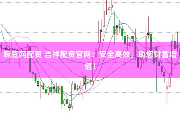 豌豆网配资 吉祥配资官网：安全高效，助您财富增值！