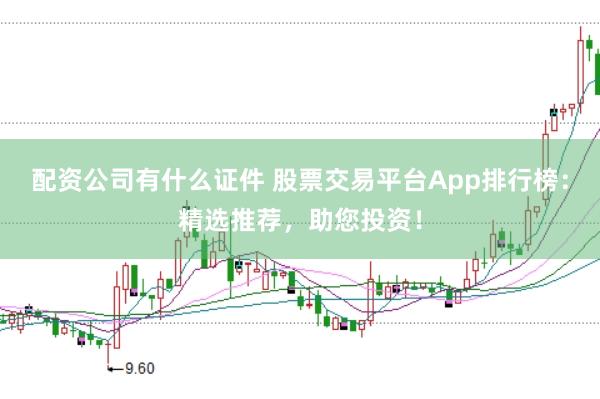 配资公司有什么证件 股票交易平台App排行榜：精选推荐，助您投资！