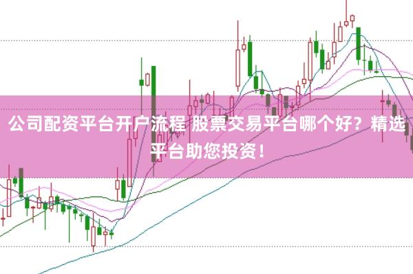 公司配资平台开户流程 股票交易平台哪个好？精选平台助您投资！