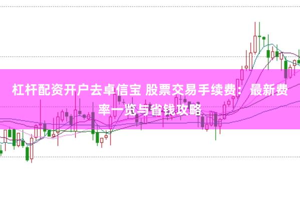 杠杆配资开户去卓信宝 股票交易手续费：最新费率一览与省钱攻略