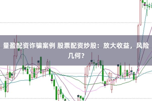 量盈配资诈骗案例 股票配资炒股：放大收益，风险几何？