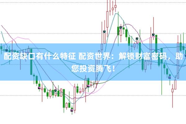 配资缺口有什么特征 配资世界：解锁财富密码，助您投资腾飞！