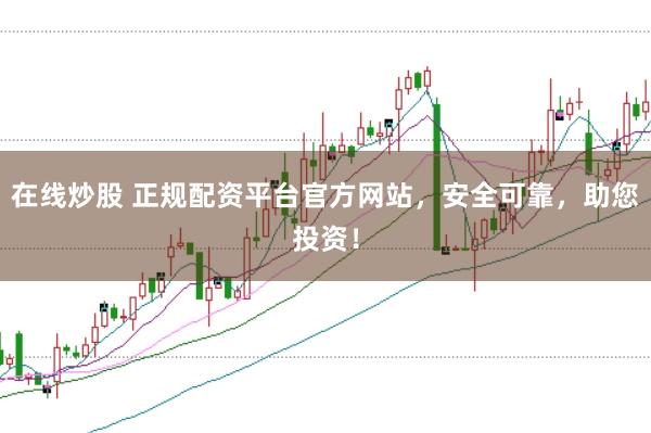 在线炒股 正规配资平台官方网站，安全可靠，助您投资！