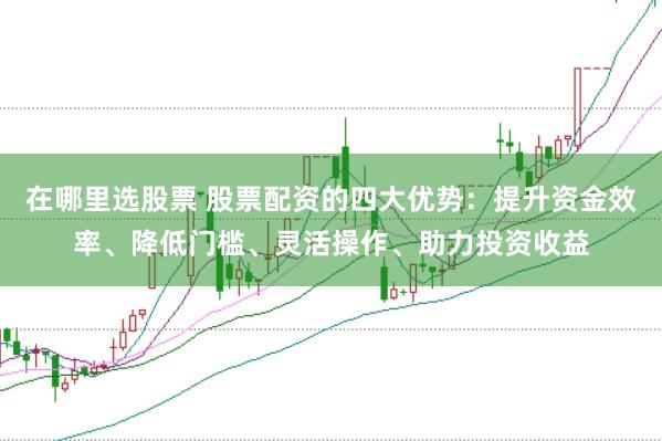 在哪里选股票 股票配资的四大优势：提升资金效率、降低门槛、灵活操作、助力投资收益