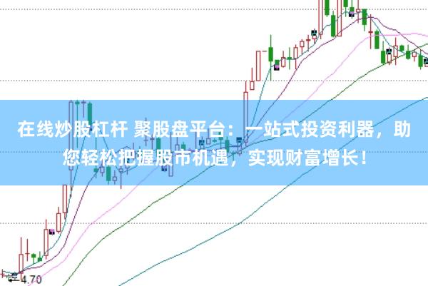 在线炒股杠杆 聚股盘平台：一站式投资利器，助您轻松把握股市机遇，实现财富增长！