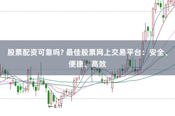 股票配资可靠吗? 最佳股票网上交易平台：安全、便捷、高效