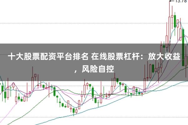 十大股票配资平台排名 在线股票杠杆：放大收益，风险自控