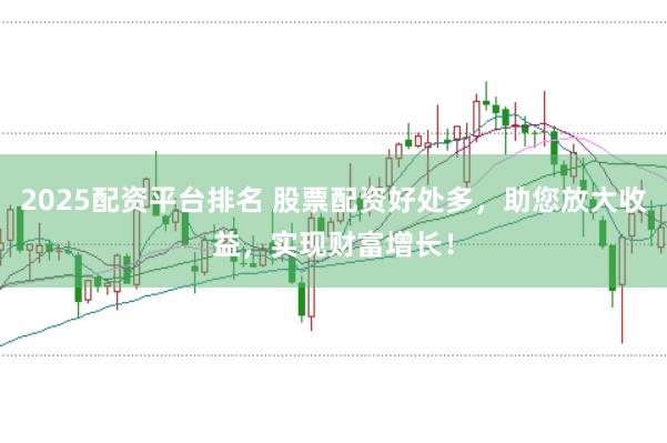 2025配资平台排名 股票配资好处多，助您放大收益，实现财富增长！