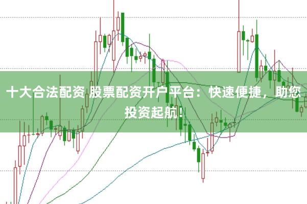 十大合法配资 股票配资开户平台：快速便捷，助您投资起航！