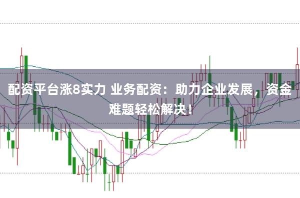 配资平台涨8实力 业务配资：助力企业发展，资金难题轻松解决！