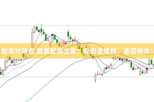 配资对赌盘 股票配资立案：投资者维权，追回损失！