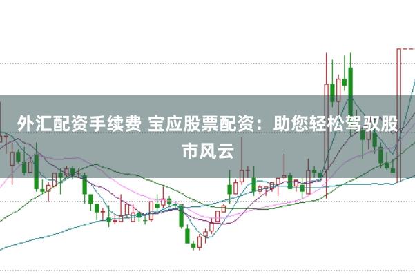 外汇配资手续费 宝应股票配资：助您轻松驾驭股市风云