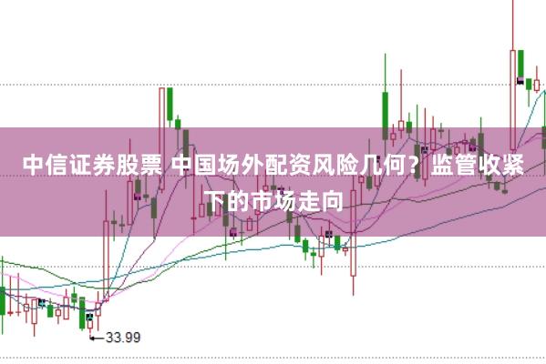 中信证券股票 中国场外配资风险几何？监管收紧下的市场走向