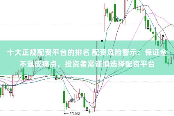 十大正规配资平台的排名 配资风险警示：保证金不退成痛点，投资者需谨慎选择配资平台
