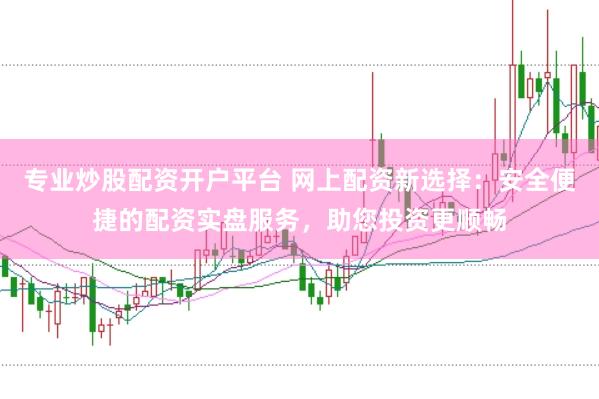 专业炒股配资开户平台 网上配资新选择：安全便捷的配资实盘服务，助您投资更顺畅