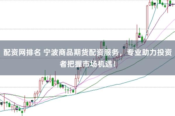 配资网排名 宁波商品期货配资服务，专业助力投资者把握市场机遇！